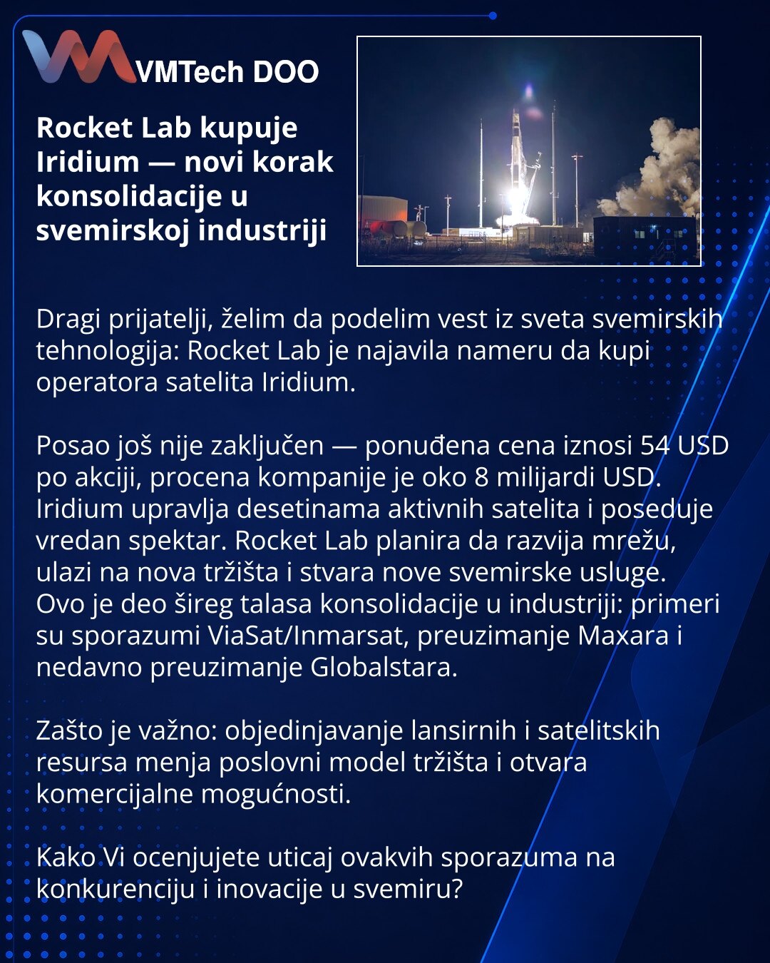 Rocket Lab kupuje Iridium — novi korak konsolidacije u svemirskoj industriji

Dragi prijatelji, želim da podelim vest iz sveta svemirskih tehnologija: Rocket Lab je najavila nameru da kupi operatora satelita Iridium.

Posao još nije zaključen — ponuđena cena iznosi 54 USD po akciji, procena kompanije je oko 8 milijardi USD.
Iridium upravlja desetinama aktivnih satelita i poseduje vredan spektar. Rocket Lab planira da razvija mrežu, ulazi na nova tržišta i stvara nove svemirske usluge.
Ovo je deo