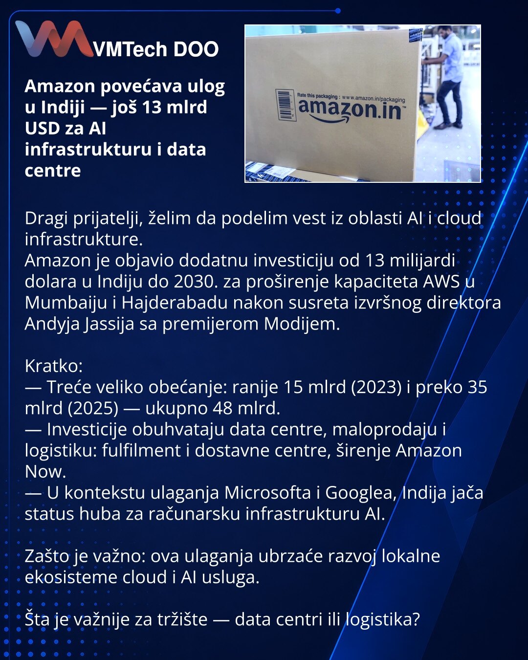 Amazon povećava ulog u Indiji — još 13 mlrd USD za AI infrastrukturu i data centre

Dragi prijatelji, želim da podelim vest iz oblasti AI i cloud infrastrukture.
Amazon je objavio dodatnu investiciju od 13 milijardi dolara u Indiju do 2030. za proširenje kapaciteta AWS u Mumbaiju i Hajderabadu nakon susreta izvršnog direktora Andyja Jassija sa premijerom Modijem.

Kratko:
— Treće veliko obećanje: ranije 15 mlrd (2023) i preko 35 mlrd (2025) — ukupno 48 mlrd.
— Investicije obuhvataju data centre,