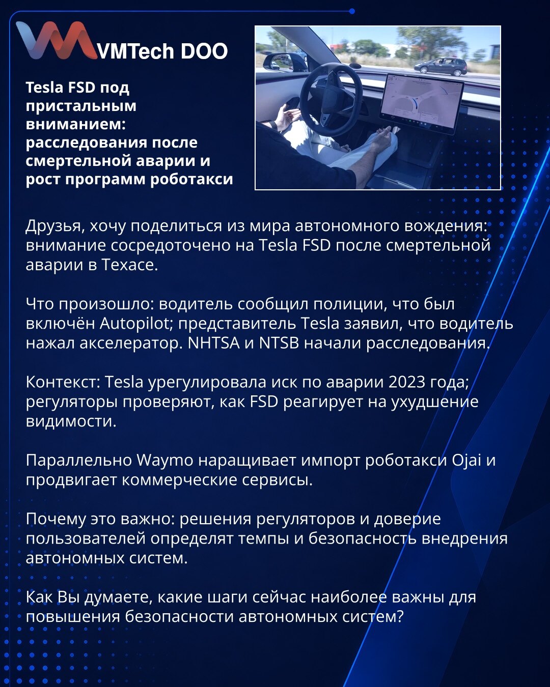 Tesla FSD pod povećalom: istrage nakon smrtonosne nesreće i rast programa robotaksi

Poštovani, želim podeliti vesti iz sveta autonomne vožnje: fokus je na Tesla FSD nakon smrtonosne nesreće u Teksasu.

Šta se dogodilo: vozač je policiji rekao da je bio uključen Autopilot; predstavnik Tesle izjavio je da je vozač pritisnuo gas. NHTSA i NTSB pokrenuli su istrage.

Kontekst: Tesla je rešila tužbu za nesreću iz 2023; regulatorna tela ispituju kako FSD reaguje na smanjenu vidljivost.

Istovremeno Wa