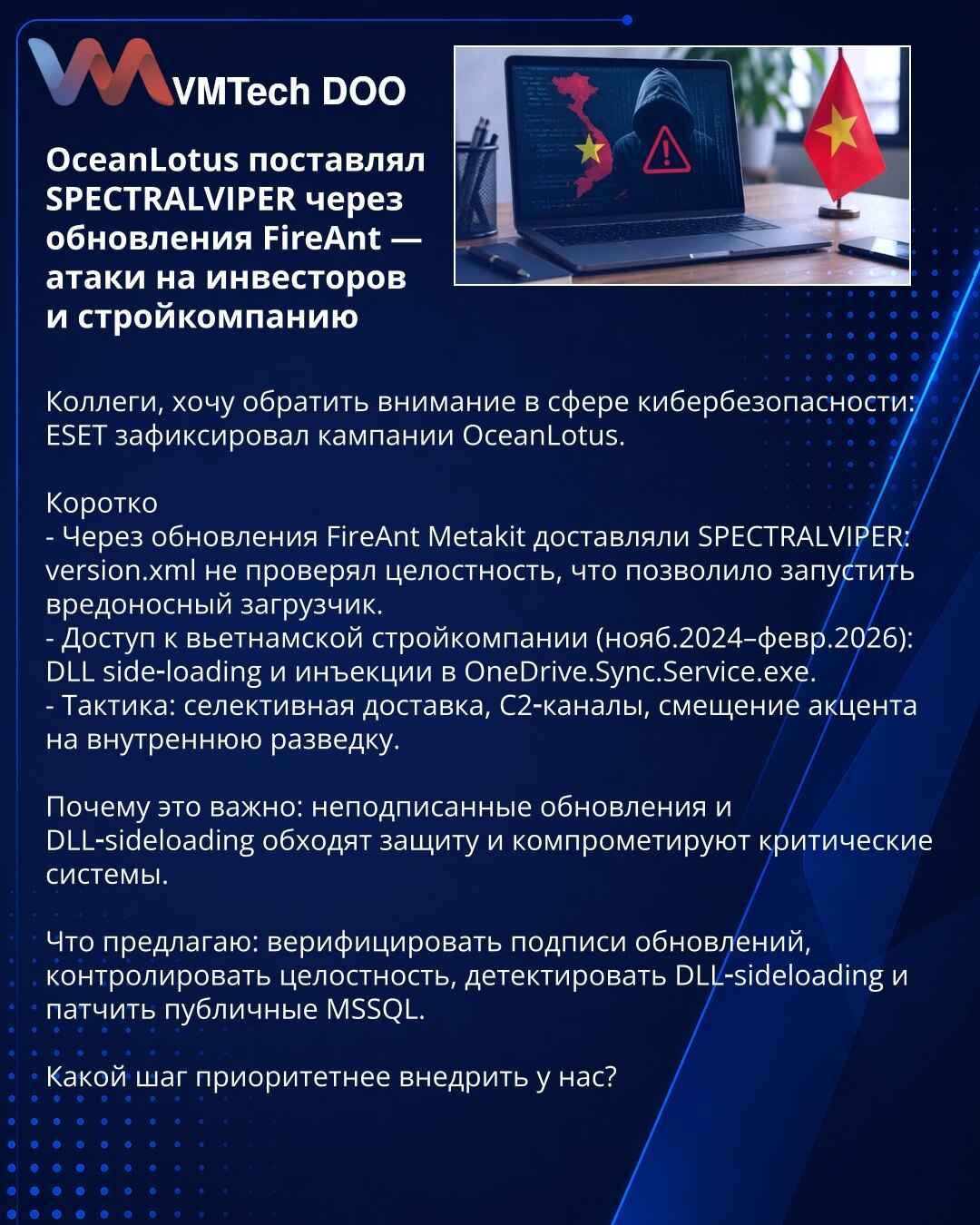 OceanLotus isporučivao SPECTRALVIPER preko FireAnt ažuriranja — napadi na investitore i građevinsku kompaniju

Kolege, skrećem pažnju: ESET je zabeležio kampanje OceanLotus.

Kratko
- Kroz FireAnt ažuravanja Metakit je isporučivao SPECTRALVIPER: version.xml nije proveravao integritet, što je omogućilo pokretanje malicioznog loadera.
- Pristup vijetnamskoj građevinskoj kompaniji (11.2024–02.2026): DLL side‑loading i injekcije u OneDrive.Sync.Service.exe.
- Taktika: selektivna isporuka, C2 kanali,
