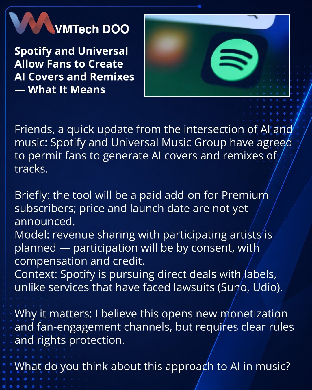 Spotify i Universal dozvoljavaju fanovima da prave AI-kovere i remikse — šta to znači

Dragi prijatelji, želim da podelim vest iz sveta AI i muzike: Spotify i Universal Music Group dogovorili su se da dozvole fanovima da kreiraju AI-kovere i remikse pesama.

Ukratko: alat će biti plaćeni dodatak za Premium pretplatnike; cena i datum pokretanja nisu objavljeni.
Model: predviđeno je deljenje prihoda sa uključenim izvođačima — učešće uz pristanak, nadoknadu i priznavanje autorstva.
Kontekst: Spotif