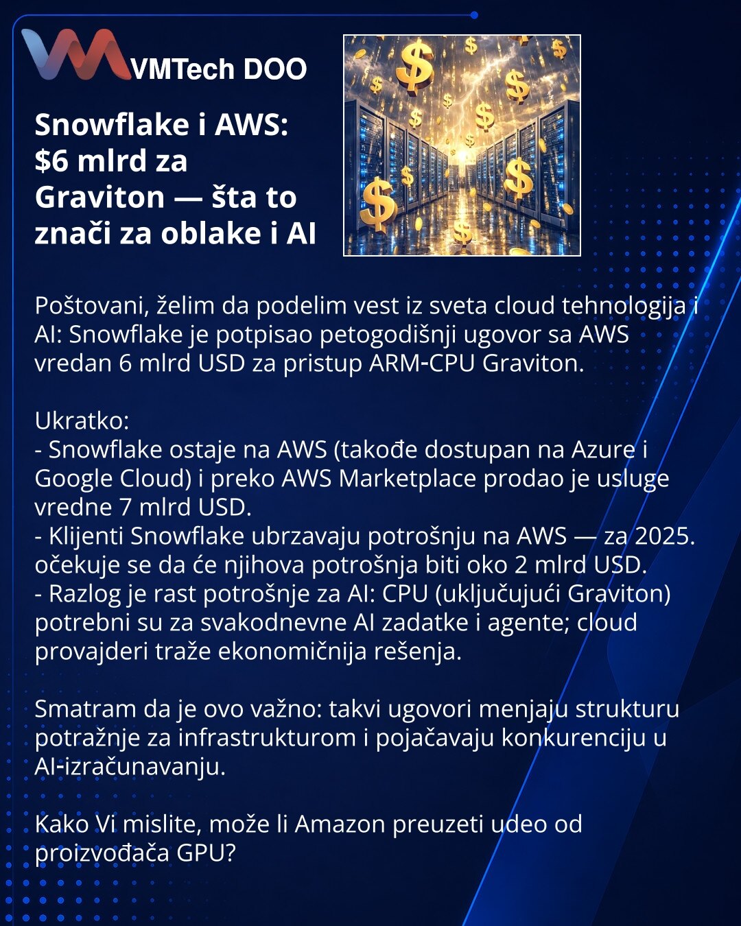 Snowflake i AWS: $6 mlrd za Graviton — šta to znači za oblake i AI

Poštovani, želim da podelim vest iz sveta cloud tehnologija i AI: Snowflake je potpisao petogodišnji ugovor sa AWS vredan 6 mlrd USD za pristup ARM‑CPU Graviton.

Ukratko:
- Snowflake ostaje na AWS (takođe dostupan na Azure i Google Cloud) i preko AWS Marketplace prodao je usluge vredne 7 mlrd USD.
- Klijenti Snowflake ubrzavaju potrošnju na AWS — za 2025. očekuje se da će njihova potrošnja biti oko 2 mlrd USD.
- Razlog je rast