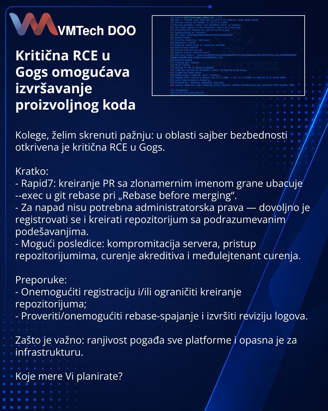 Kritična RCE u Gogs omogućava izvršavanje proizvoljnog koda

Kolege, želim skrenuti pažnju: u oblasti sajber bezbednosti otkrivena je kritična RCE u Gogs.

Kratko:
- Rapid7: kreiranje PR sa zlonamernim imenom grane ubacuje --exec u git rebase pri „Rebase before merging“.
- Za napad nisu potrebna administratorska prava — dovoljno je registrovati se i kreirati repozitorijum sa podrazumevanim podešavanjima.
- Mogući posledice: kompromitacija servera, pristup repozitorijumima, curenje akreditiva i m
