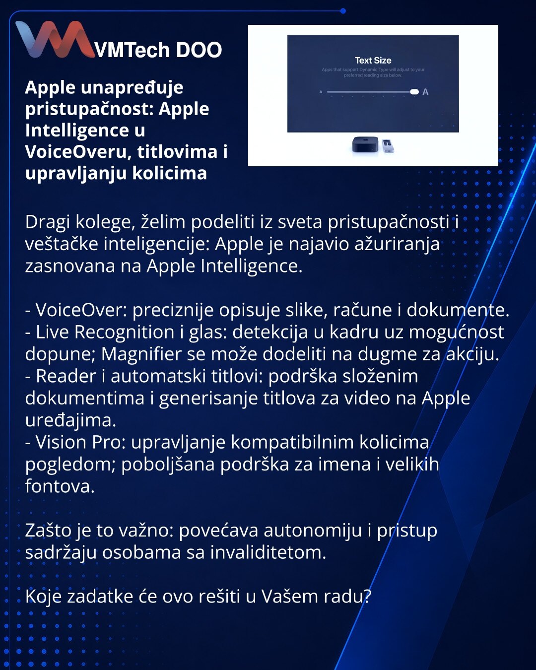 Apple unapređuje pristupačnost: Apple Intelligence u VoiceOveru, titlovima i upravljanju kolicima

Dragi kolege, želim podeliti iz sveta pristupačnosti i veštačke inteligencije: Apple je najavio ažuriranja zasnovana na Apple Intelligence.

- VoiceOver: preciznije opisuje slike, račune i dokumente.
- Live Recognition i glas: detekcija u kadru uz mogućnost dopune; Magnifier se može dodeliti na dugme za akciju.
- Reader i automatski titlovi: podrška složenim dokumentima i generisanje titlova za vid
