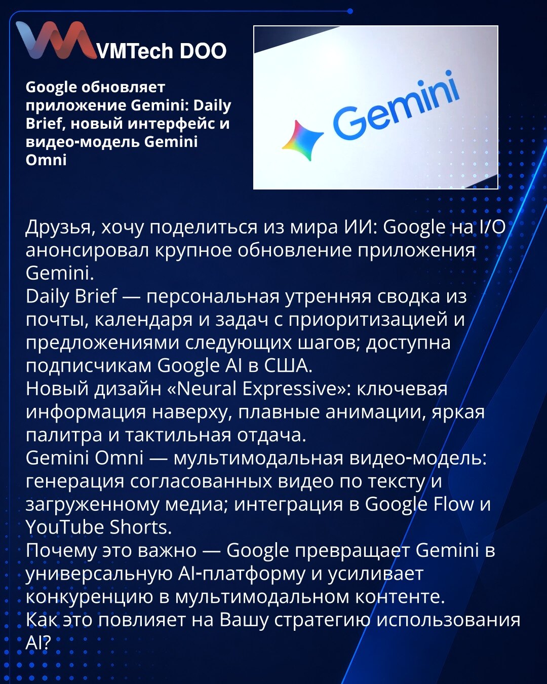 Google ažurira aplikaciju Gemini: Daily Brief, novi interfejs i video‑model Gemini Omni

Prijatelji, želim podeliti vest iz sveta veštačke inteligencije: Google je na I/O najavio veliko ažuriranje aplikacije Gemini. Daily Brief — personalna jutarnja sinteza iz mejla, kalendara i zadataka sa prioritizacijom i predlozima narednih koraka; dostupna pretplatnicima Google AI u SAD. Novi dizajn „Neural Expressive“: ključne informacije na vrhu, glatke animacije, živa paleta boja i taktilni odziv. Gemini
