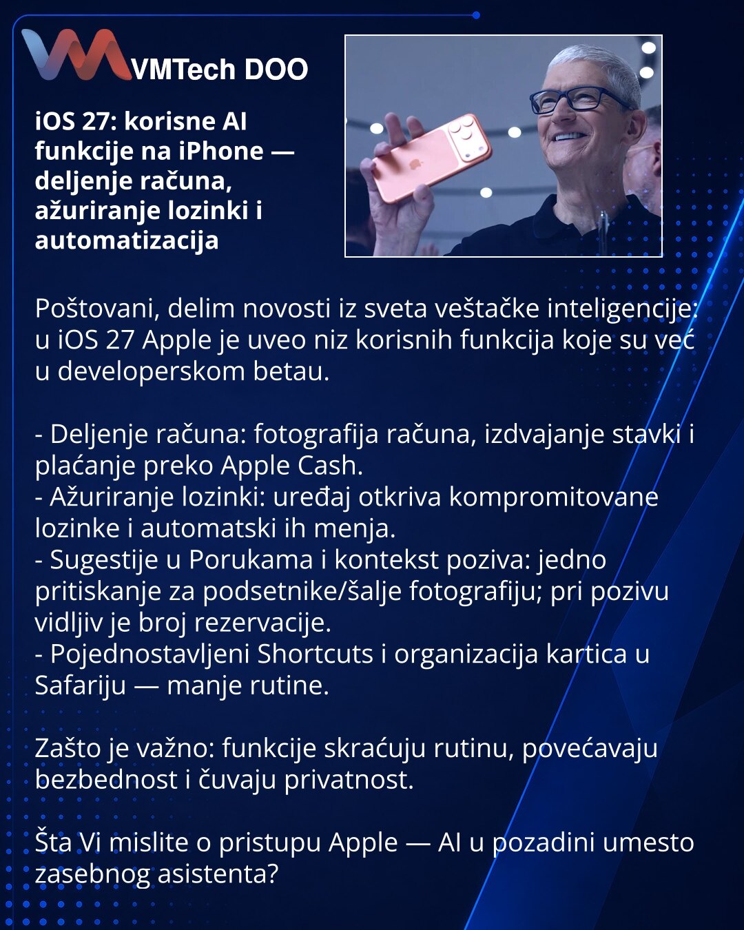 iOS 27: korisne AI funkcije na iPhone — deljenje računa, ažuriranje lozinki i automatizacija

Poštovani, delim novosti iz sveta veštačke inteligencije: u iOS 27 Apple je uveo niz korisnih funkcija koje su već u developerskom betau.

- Deljenje računa: fotografija računa, izdvajanje stavki i plaćanje preko Apple Cash.
- Ažuriranje lozinki: uređaj otkriva kompromitovane lozinke i automatski ih menja.
- Sugestije u Porukama i kontekst poziva: jedno pritiskanje za podsetnike/šalje fotografiju; pri p