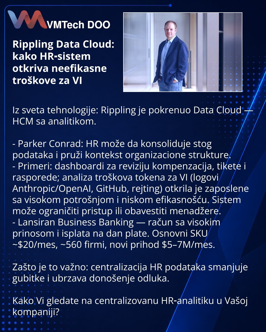 Rippling Data Cloud: kako HR‑sistem otkriva neefikasne troškove za VI

Iz sveta tehnologije: Rippling je pokrenuo Data Cloud — HCM sa analitikom.

- Parker Conrad: HR može da konsoliduje stog podataka i pruži kontekst organizacione strukture.
- Primeri: dashboardi za reviziju kompenzacija, tikete i rasporede; analiza troškova tokena za VI (logovi Anthropic/OpenAI, GitHub, rejting) otkrila je zaposlene sa visokom potrošnjom i niskom efikasnošću. Sistem može ograničiti pristup ili obavestiti menad
