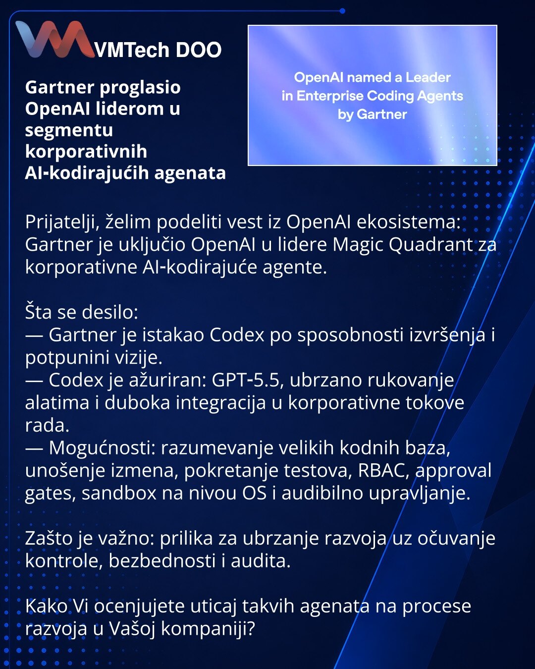 Gartner proglasio OpenAI liderom u segmentu korporativnih AI‑kodirajućih agenata

Prijatelji, želim podeliti vest iz OpenAI ekosistema: Gartner je uključio OpenAI u lidere Magic Quadrant za korporativne AI‑kodirajuće agente.

Šta se desilo:
— Gartner je istakao Codex po sposobnosti izvršenja i potpunini vizije.
— Codex je ažuriran: GPT‑5.5, ubrzano rukovanje alatima i duboka integracija u korporativne tokove rada.
— Mogućnosti: razumevanje velikih kodnih baza, unošenje izmena, pokretanje testova