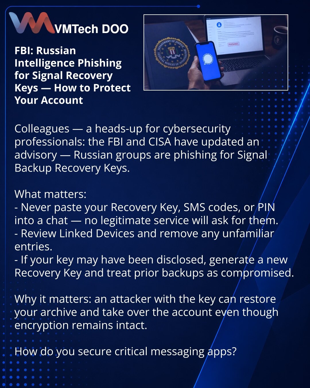 FBI: ruske obaveštajne grupe fišuju ključeve za oporavak u Signal — kako zaštititi nalog

Kolege, želim da skrenem pažnju iz oblasti sajber bezbednosti: FBI i CISA su ažurirali upozorenje — ruske grupe izvlače ključ za oporavak rezervne kopije u Signal-u.

Šta je važno:
- Ne unosite ključ za oporavak, SMS kodove ili PIN u čet — servis to ne traži.
- Proverite povezane uređaje i uklonite nepoznate.
- Ako je ključ mogao biti otkriven — generišite novi ključ za oporavak; stare rezervne kopije smatr