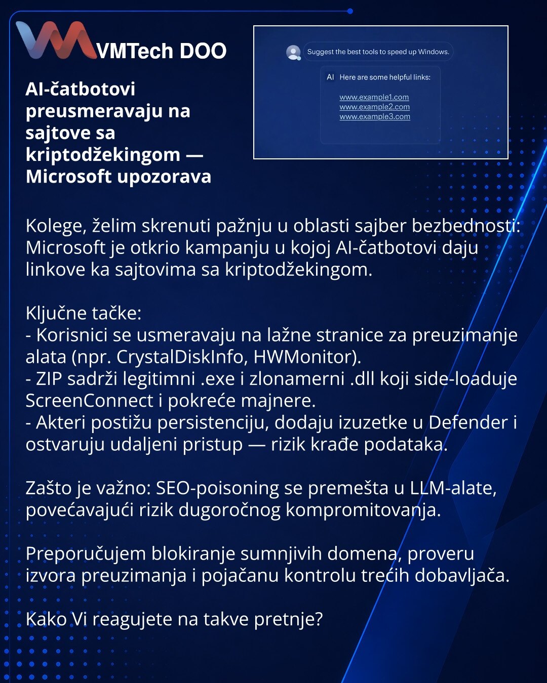 AI-čatbotovi preusmeravaju na sajtove sa kriptodžekingom — Microsoft upozorava

Kolege, želim skrenuti pažnju u oblasti sajber bezbednosti: Microsoft je otkrio kampanju u kojoj AI-čatbotovi daju linkove ka sajtovima sa kriptodžekingom.

Ključne tačke:
- Korisnici se usmeravaju na lažne stranice za preuzimanje alata (npr. CrystalDiskInfo, HWMonitor).
- ZIP sadrži legitimni .exe i zlonamerni .dll koji side-loaduje ScreenConnect i pokreće majnere.
- Akteri postižu persistenciju, dodaju izuzetke u D