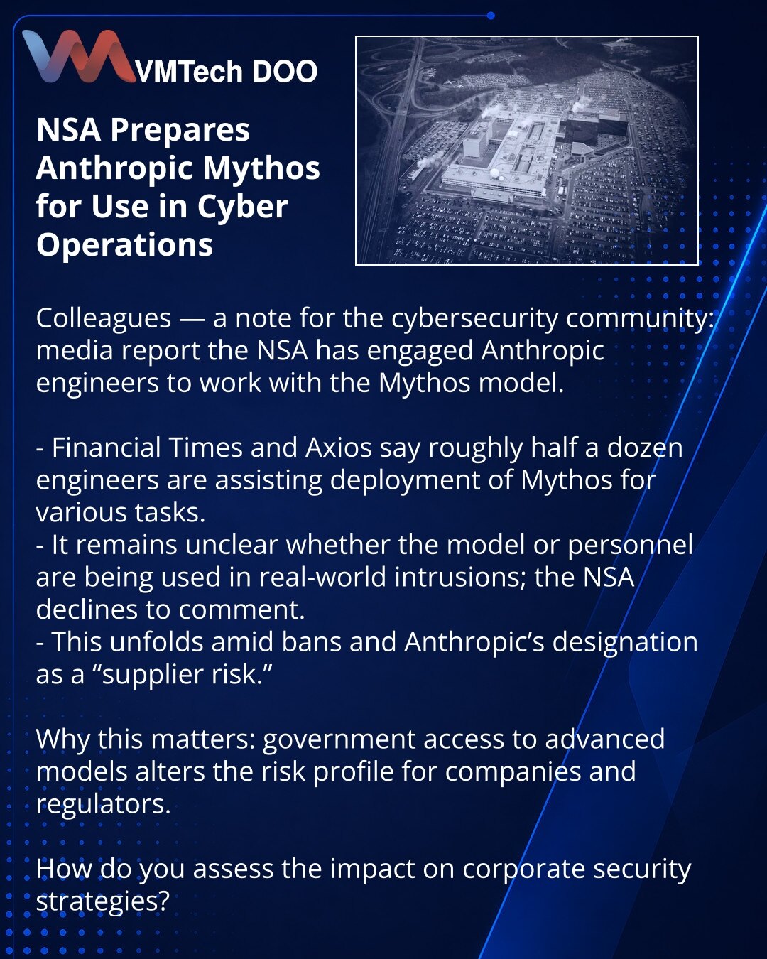 NSA priprema Anthropic Mythos za upotrebu u kibernetskim operacijama

Kolege, želim da skrenem pažnju u oblasti sajber bezbednosti: mediji izveštavaju da je NSA angažovala inženjere kompanije Anthropic na radu sa modelom Mythos.

- Financial Times i Axios navode da oko pola tuceta inženjera pomaže u implementaciji Mythos za više zadataka.
- Nije jasno da li se model ili angažovani stručnjaci koriste u stvarnim provalama; NSA ne komentariše.
- Događaj se dešava u kontekstu zabrane i označavanja k