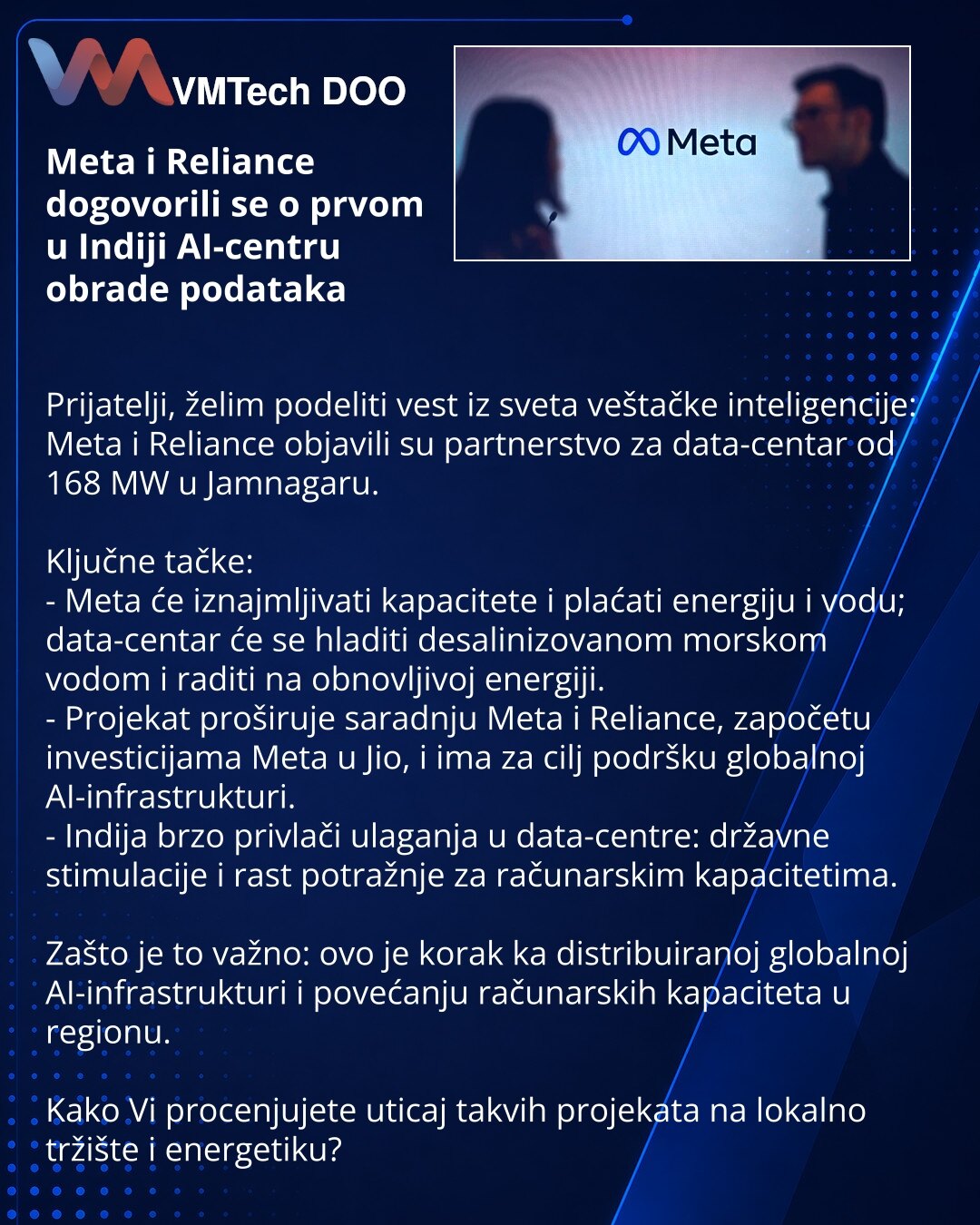 Meta i Reliance dogovorili se o prvom u Indiji AI-centru obrade podataka

Prijatelji, želim podeliti vest iz sveta veštačke inteligencije: Meta i Reliance objavili su partnerstvo za data-centar od 168 MW u Jamnagaru.

Ključne tačke:
- Meta će iznajmljivati kapacitete i plaćati energiju i vodu; data-centar će se hladiti desalinizovanom morskom vodom i raditi na obnovljivoj energiji.
- Projekat proširuje saradnju Meta i Reliance, započetu investicijama Meta u Jio, i ima za cilj podršku globalnoj A