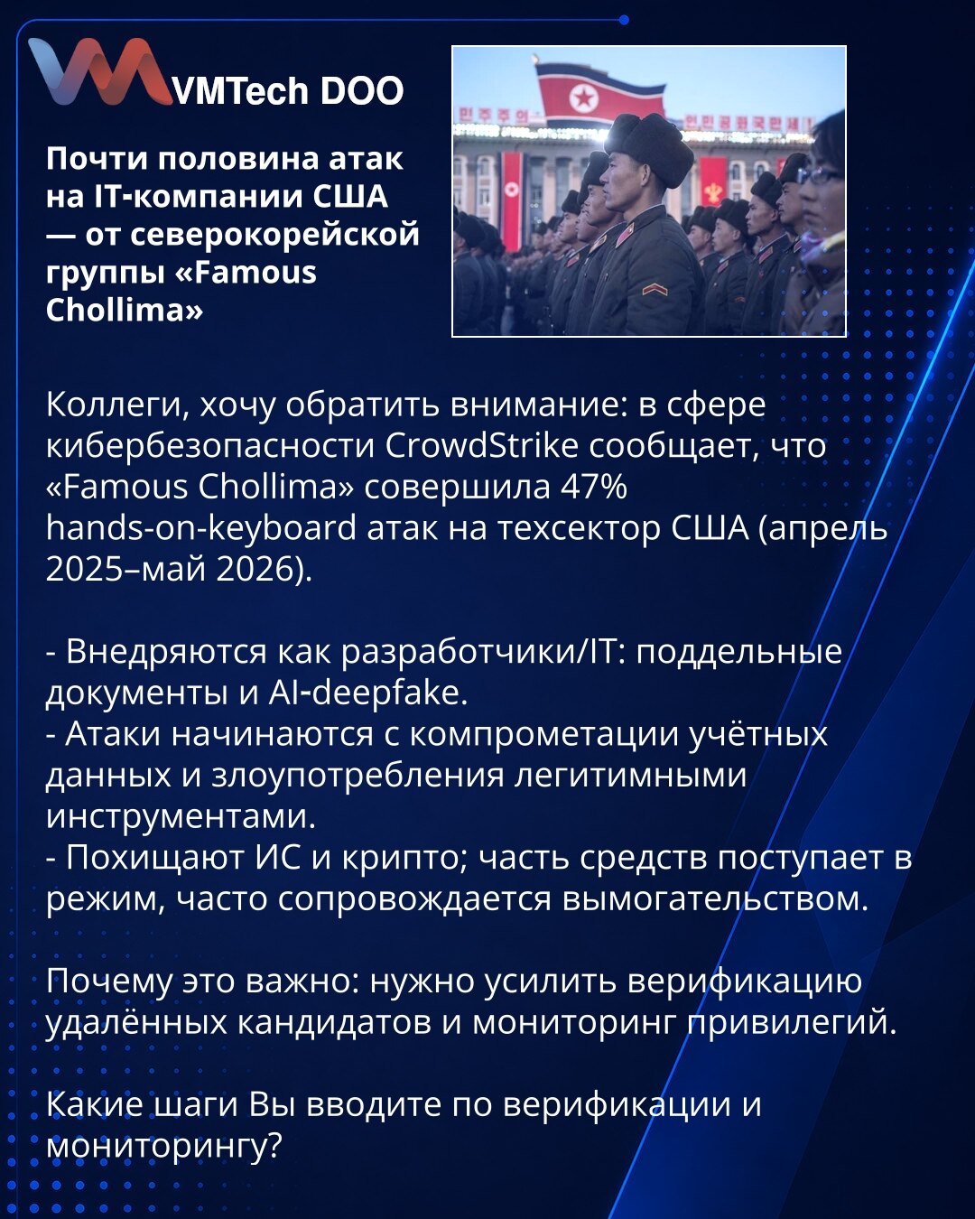 Skoro polovina napada na IT-kompanije u SAD potiče od severnokorejske grupe „Famous Chollima”

Kolege, želim da skrenem pažnju: CrowdStrike izveštava da je „Famous Chollima” izvela 47% hands-on-keyboard napada na tehnološki sektor SAD (april 2025–maj 2026).

- Prerušavaju se u developere/IT osoblje: falsifikovana dokumenta i AI deepfake.
- Napadi počinju kompromitovanjem naloga i zloupotrebom legitimnih alata.
- Eksfiltriraju informacionе sisteme i kripto; deo sredstava se premešta u režim, čest