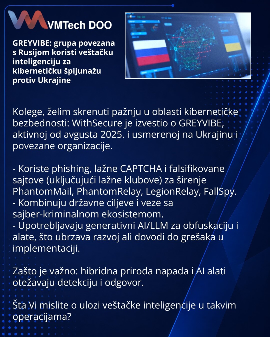 GREYVIBE: grupa povezana s Rusijom koristi veštačku inteligenciju za kibernetičku špijunažu protiv Ukrajine

Kolege, želim skrenuti pažnju u oblasti kibernetičke bezbednosti: WithSecure je izvestio o GREYVIBE, aktivnoj od avgusta 2025. i usmerenoj na Ukrajinu i povezane organizacije.

- Koriste phishing, lažne CAPTCHA i falsifikovane sajtove (uključujući lažne klubove) za širenje PhantomMail, PhantomRelay, LegionRelay, FallSpy.
- Kombinuju državne ciljeve i veze sa sajber-kriminalnom ekosistemom