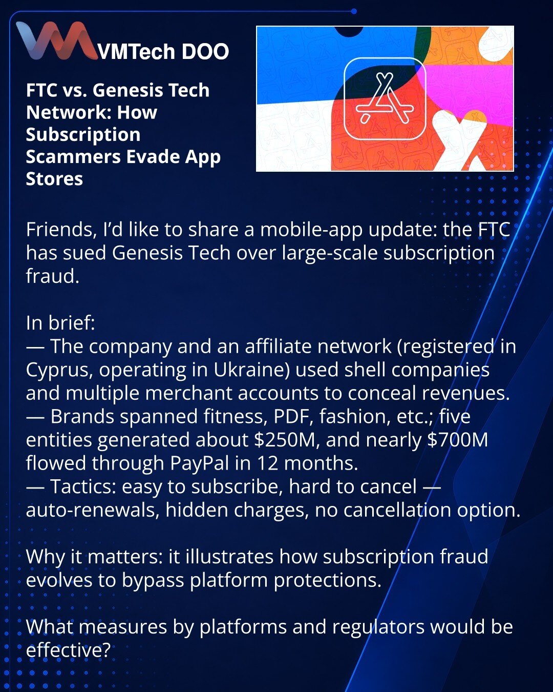 FTC protiv mreže Genesis Tech: kako prevaranti sa pretplatama zaobilaze prodavnice aplikacija

Prijatelji, želim podeliti iz sveta mobilnih aplikacija: FTC je podnela tužbu protiv Genesis Tech zbog masovnih prevara sa pretplatama.

Kratko:
— Kompanija i mreža afilijata (registrovani na Kipru, operacije u Ukrajini) koristili su fiktivne firme i više merchant naloga da prikriju prihode.
— Brendovi — fitnes, PDF, moda i dr.; pet kompanija donelo je oko 250 miliona USD, a preko PayPala prošlo je sko