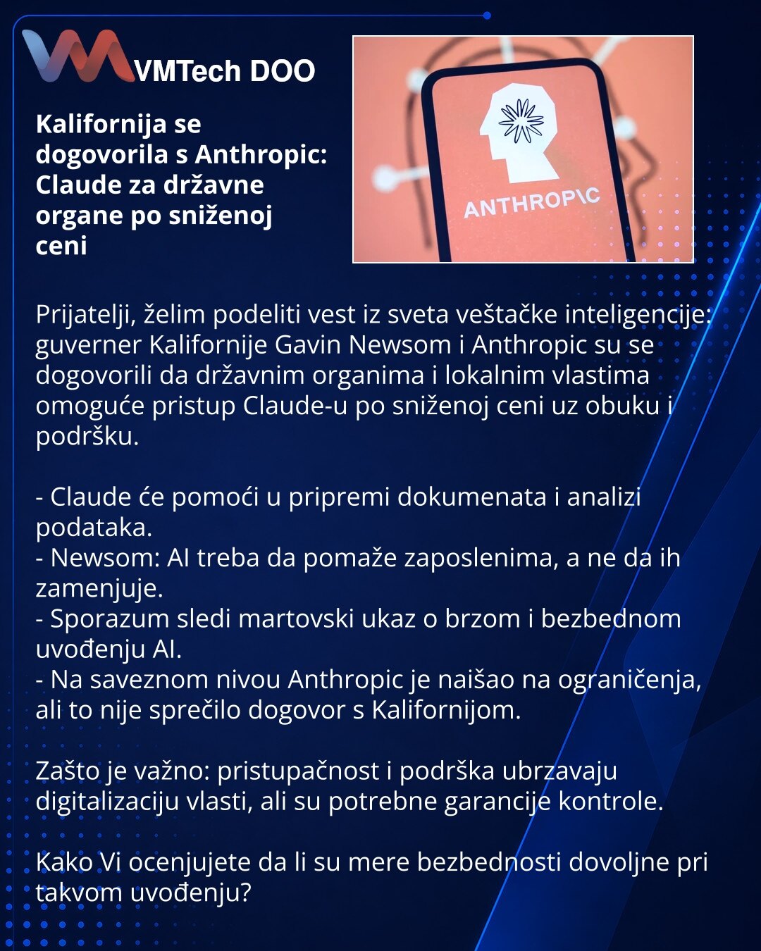 Kalifornija se dogovorila s Anthropic: Claude za državne organe po sniženoj ceni

Prijatelji, želim podeliti vest iz sveta veštačke inteligencije: guverner Kalifornije Gavin Newsom i Anthropic su se dogovorili da državnim organima i lokalnim vlastima omoguće pristup Claude-u po sniženoj ceni uz obuku i podršku.

- Claude će pomoći u pripremi dokumenata i analizi podataka.
- Newsom: AI treba da pomaže zaposlenima, a ne da ih zamenjuje.
- Sporazum sledi martovski ukaz o brzom i bezbednom uvođenju