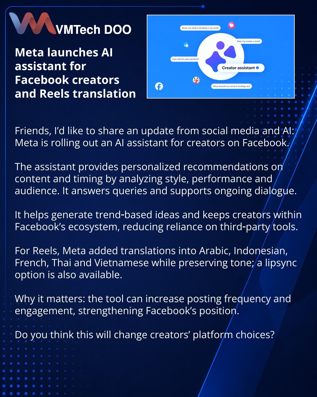 Meta pokreće AI-asistenta za kreatore na Facebooku i prevod Reels

Dragi prijatelji, želim da podelim vest iz sveta društvenih mreža i veštačke inteligencije: Meta uvodi AI-asistenta za kreatore na Facebooku.

Asistent daje personalizovane preporuke za sadržaj i vreme objava, analizirajući stil, performanse i publiku. Odgovara na pitanja i vodi dijalog.

Pomaže u generisanju ideja na osnovu trendova i u zadržavanju kreatora u Facebook ekosistemu, smanjujući potrebu za eksternim alatima.

Za Reel