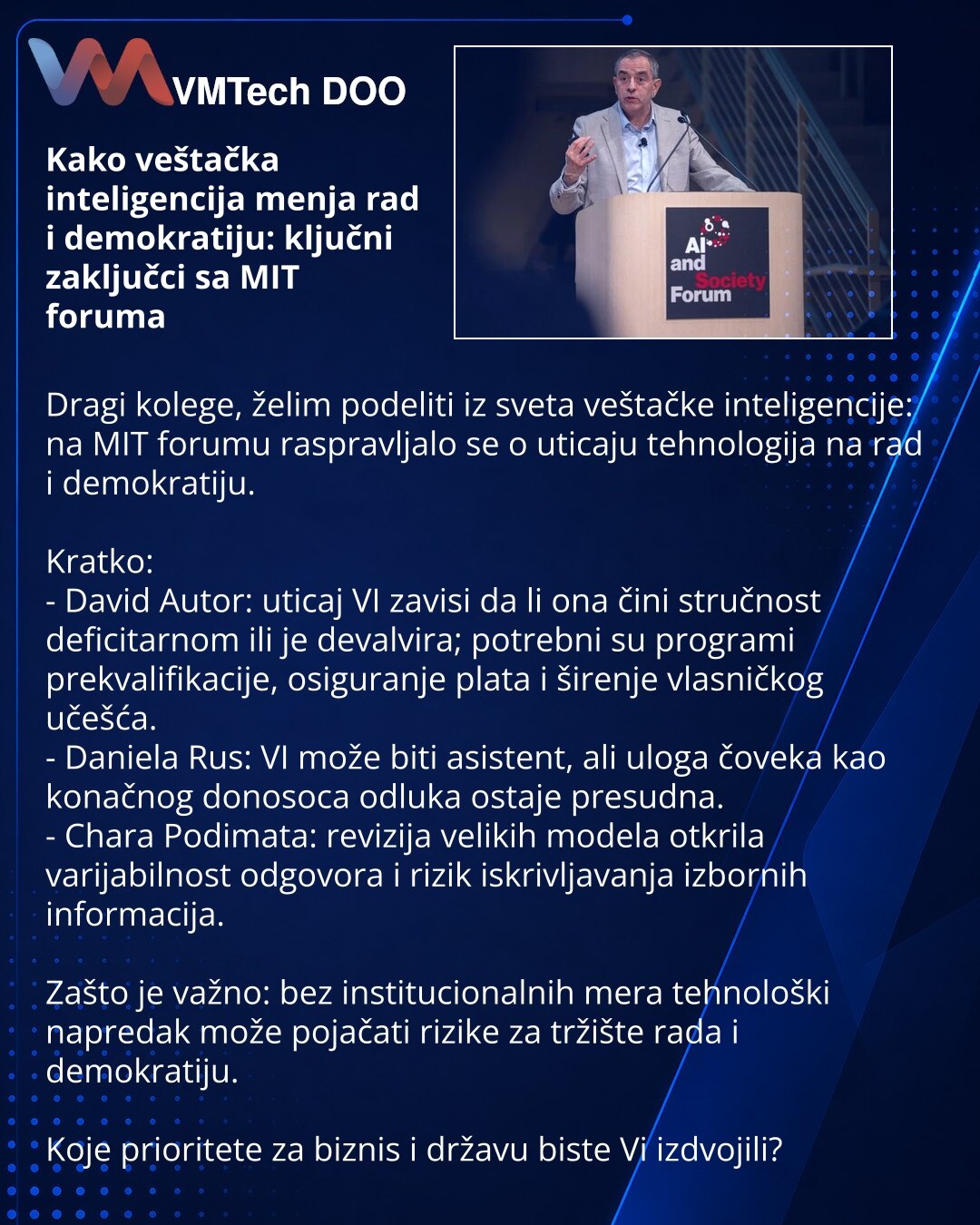 Kako veštačka inteligencija menja rad i demokratiju: ključni zaključci sa MIT foruma

Dragi kolege, želim podeliti iz sveta veštačke inteligencije: na MIT forumu raspravljalo se o uticaju tehnologija na rad i demokratiju.

Kratko:
- David Autor: uticaj VI zavisi da li ona čini stručnost deficitar­nom ili je devalvira; potrebni su programi prekvalifikacije, osiguranje plata i širenje vlasničkog učešća.
- Daniela Rus: VI može biti asistent, ali uloga čoveka kao konačnog donosoca odluka ostaje pres