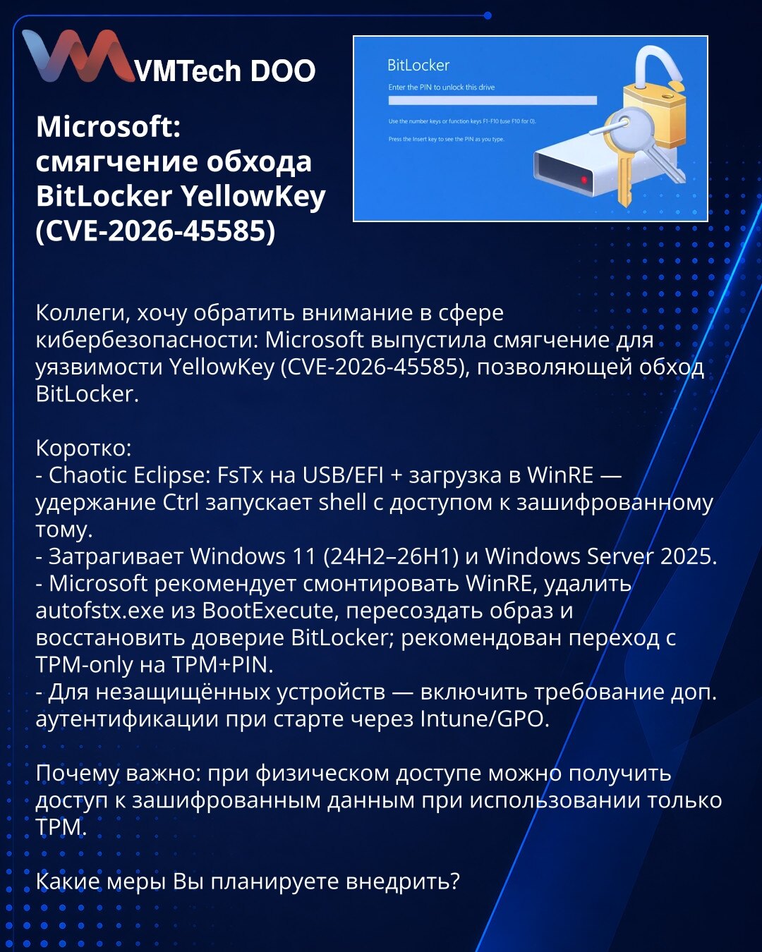 Microsoft: mitigacija za zaobilaženje BitLockera YellowKey (CVE-2026-45585)

Kolege, skrećem pažnju: Microsoft je objavio mitigaciju za ranjivost YellowKey (CVE-2026-45585) koja omogućava zaobilaženje BitLockera.

Ukratko:
- Chaotic Eclipse: FsTx na USB/EFI + boot u WinRE — držanje Ctrl pokreće shell sa pristupom šifrovanom volumenu.
- Obuhvata Windows 11 (24H2–26H1) i Windows Server 2025.
- Microsoft preporučuje montiranje WinRE, uklanjanje autofstx.exe iz BootExecute, rekreiranje slike i obnav