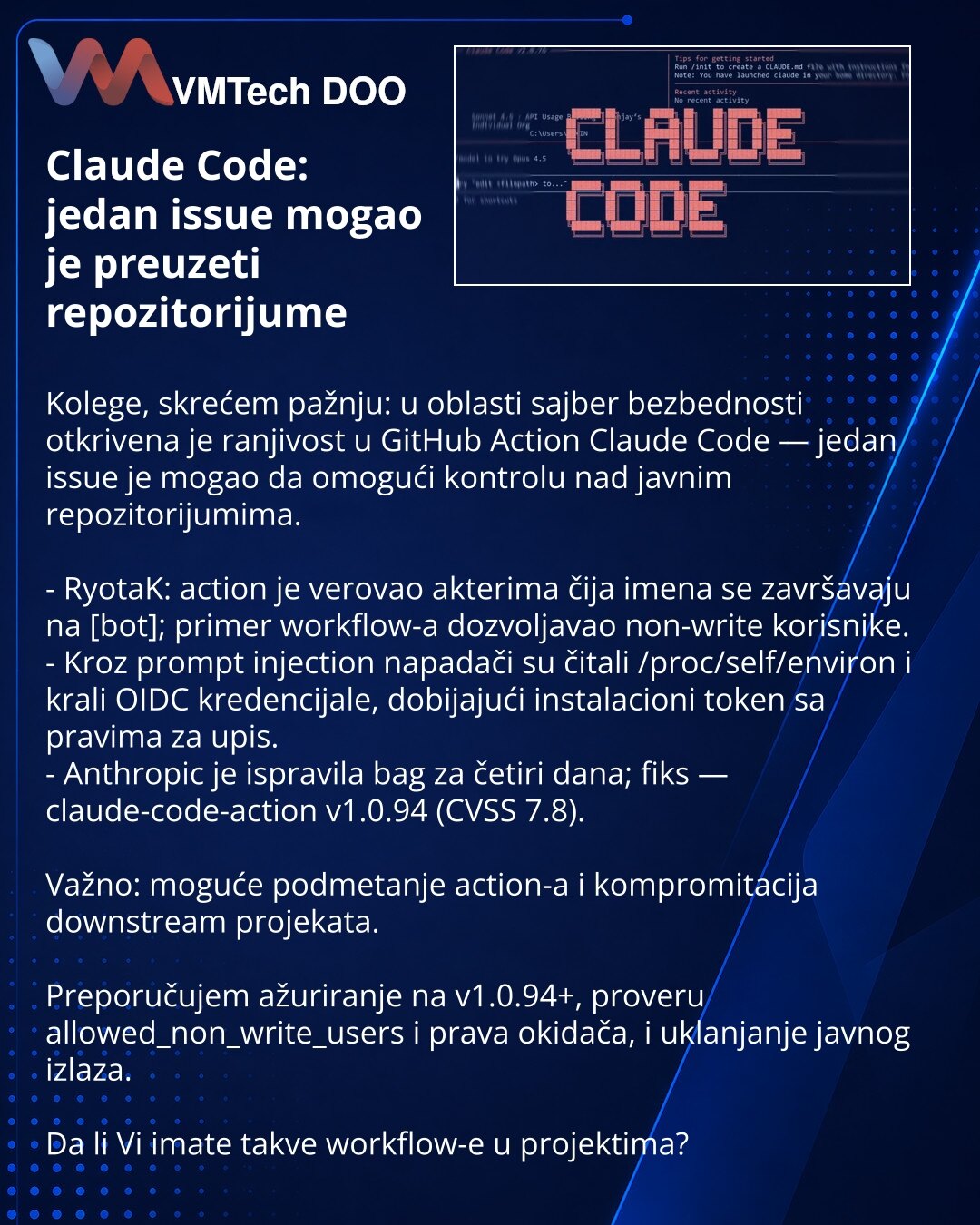Claude Code: jedan issue mogao je preuzeti repozitorijume

Kolege, skrećem pažnju: u oblasti sajber bezbednosti otkrivena je ranjivost u GitHub Action Claude Code — jedan issue je mogao da omogući kontrolu nad javnim repozitorijumima.

- RyotaK: action je verovao akterima čija imena se završavaju na [bot]; primer workflow-a dozvoljavao non-write korisnike.
- Kroz prompt injection napadači su čitali /proc/self/environ i krali OIDC kredencijale, dobijajući instalacioni token sa pravima za upis.
-