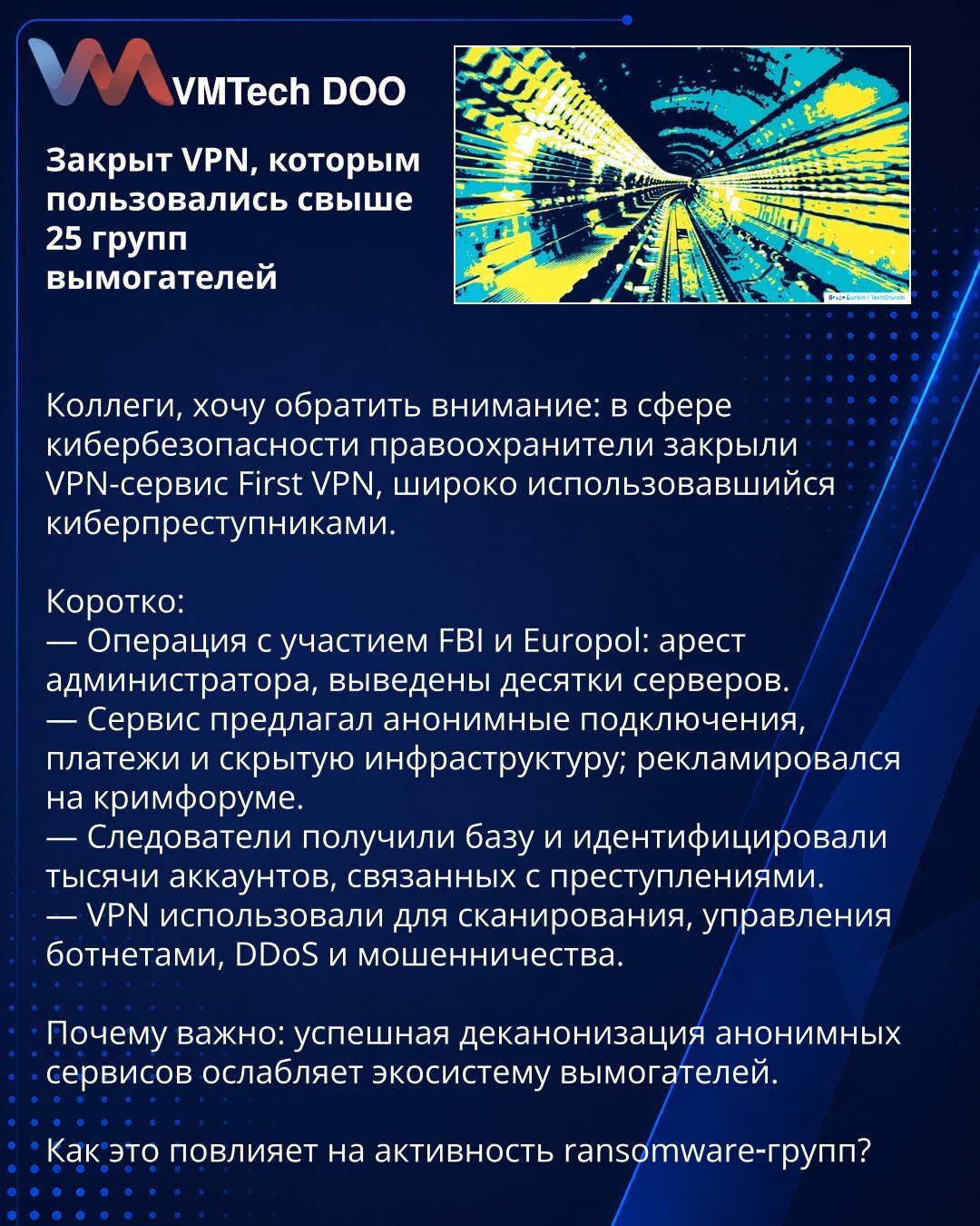Zaključen VPN koji su koristile više od 25 grupa iznude

Kolege, želim skrenuti pažnju: u oblasti sajberbezbednosti organi gonjenja su zatvorili VPN-servis First VPN, široko korišćen od strane sajber-kriminalaca.

Kratko:
— Operacija uz učešće FBI i Europol: priveden administrator, uklonjeni deseci servera.
— Servis je nudio anonimne veze, plaćanja i skrivenu infrastrukturu; reklamiran na krim-forumu.
— Istražitelji su pribavili bazu i identifikovali hiljade naloga povezanih sa krivičnim aktivno