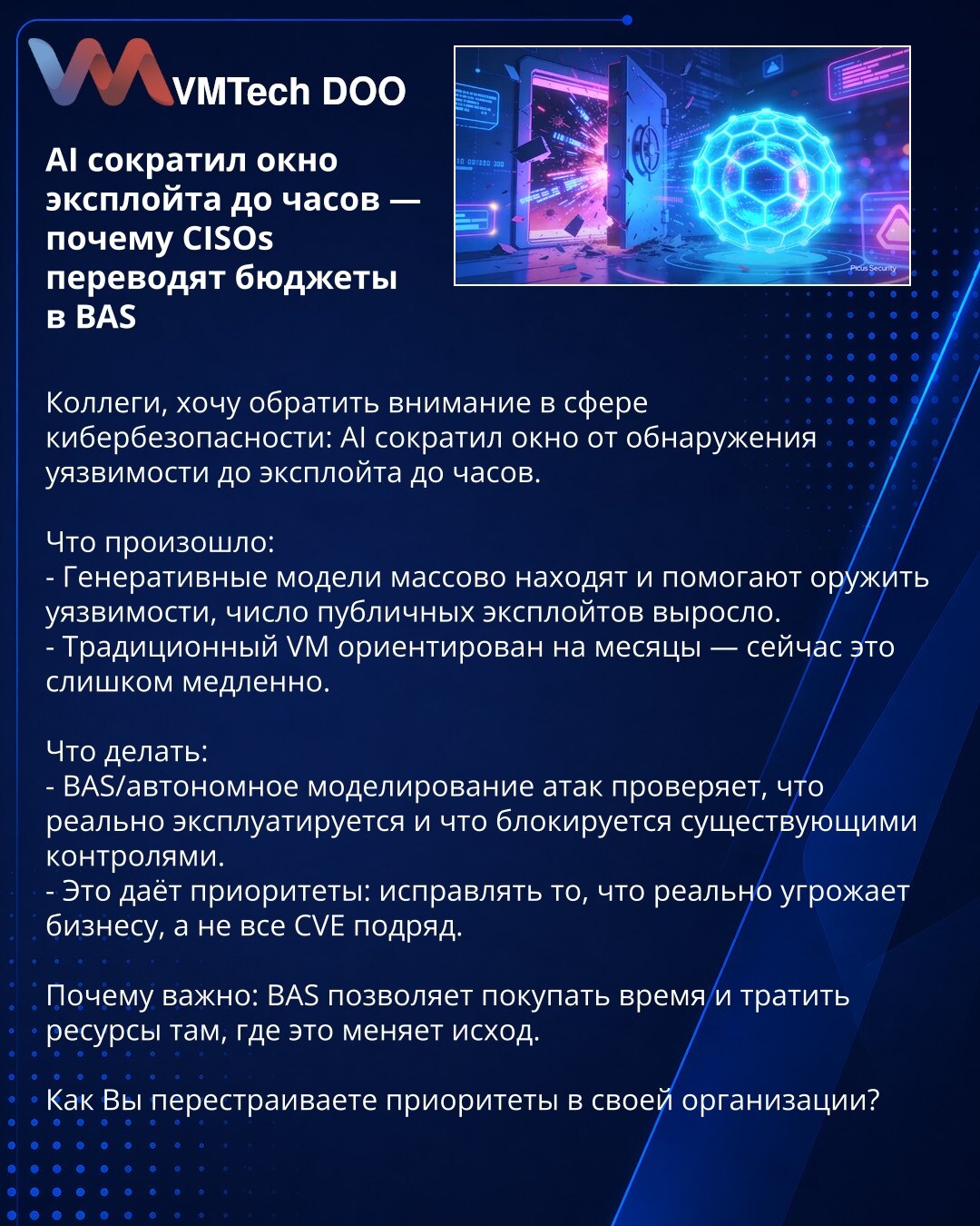 AI je skratio prozor eksploatacije na sate — zašto CISO-i preusmeravaju budžete u BAS

Kolege, želim da skrenem pažnju u oblasti sajber bezbednosti: AI je skratio vreme od otkrivanja ranjivosti do eksploatacije na sate.

Šta se dogodilo:
- Generativni modeli masovno pronalaze i pomažu u oružanju ranjivosti; broj javno dostupnih eksploita je porastao.
- Tradicionalni VM je bio orijentisan na mesece — danas je to presporo.

Šta raditi:
- BAS/autonomno modelovanje napada proverava šta se zaista eks