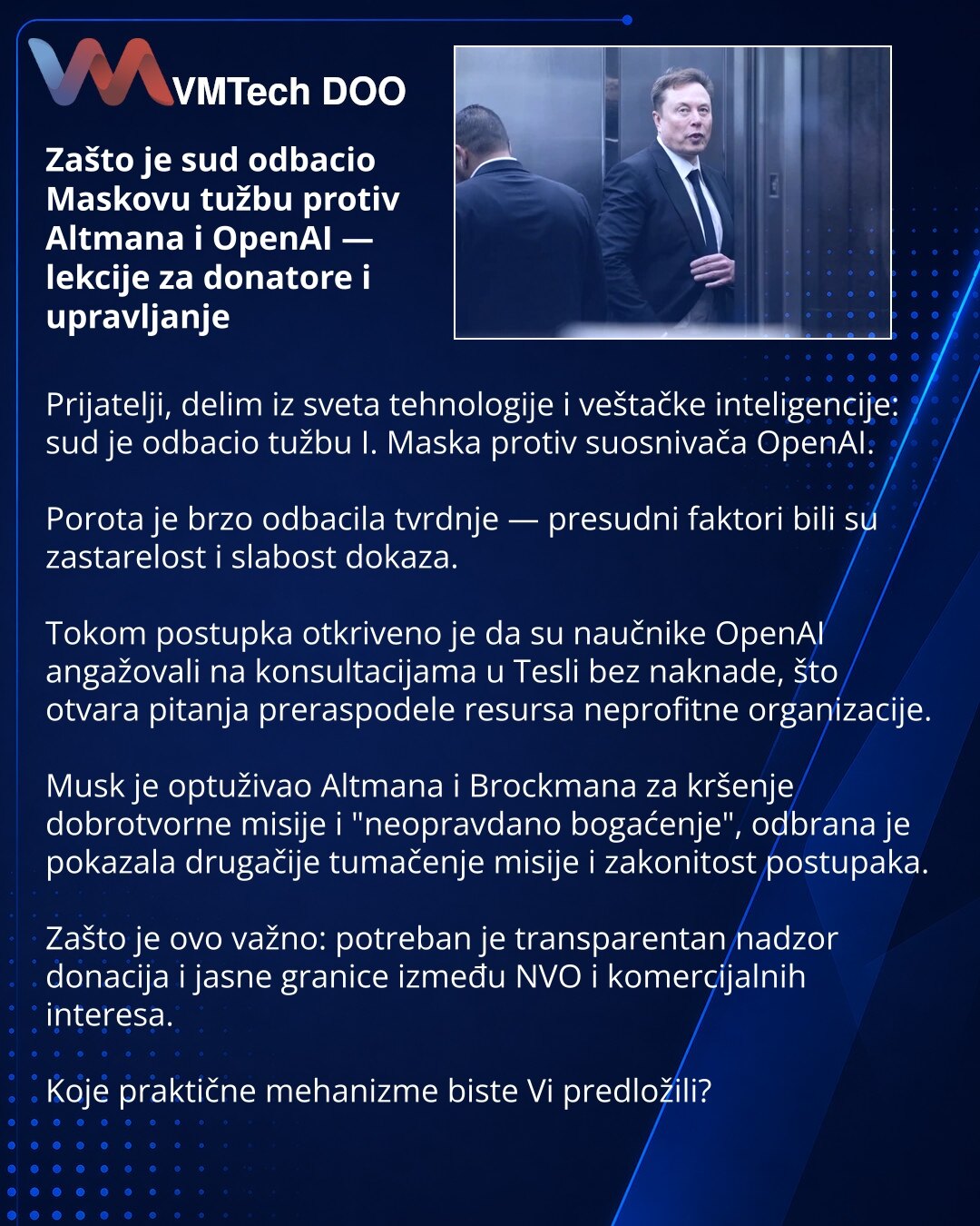 Zašto je sud odbacio Maskovu tužbu protiv Altmana i OpenAI — lekcije za donatore i upravljanje

Prijatelji, delim iz sveta tehnologije i veštačke inteligencije: sud je odbacio tužbu I. Maska protiv suosnivača OpenAI.

Porota je brzo odbacila tvrdnje — presudni faktori bili su zastarelost i slabost dokaza.

Tokom postupka otkriveno je da su naučnike OpenAI angažovali na konsultacijama u Tesli bez naknade, što otvara pitanja preraspodele resursa neprofitne organizacije.

Musk je optuživao Altmana