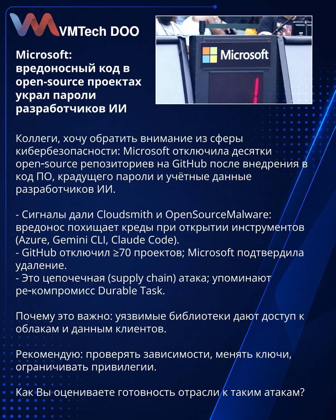 Microsoft: maliciozni kod u open-source projektima ukrao lozinke programera AI

Kolege, iz oblasti sajber bezbednosti: Microsoft je onemogućio desetine open‑source repozitorijuma na GitHub‑u nakon što je u kod ubačen malver koji krade lozinke i akreditive programera AI.

- Cloudsmith i OpenSourceMalware prijavili: malver krade kredencijale pri upotrebi alata (Azure, Gemini CLI, Claude Code).
- GitHub deaktivirao ≥70 projekata; Microsoft potvrdio uklanjanje.
- Napad na lanac snabdevanja (supply c