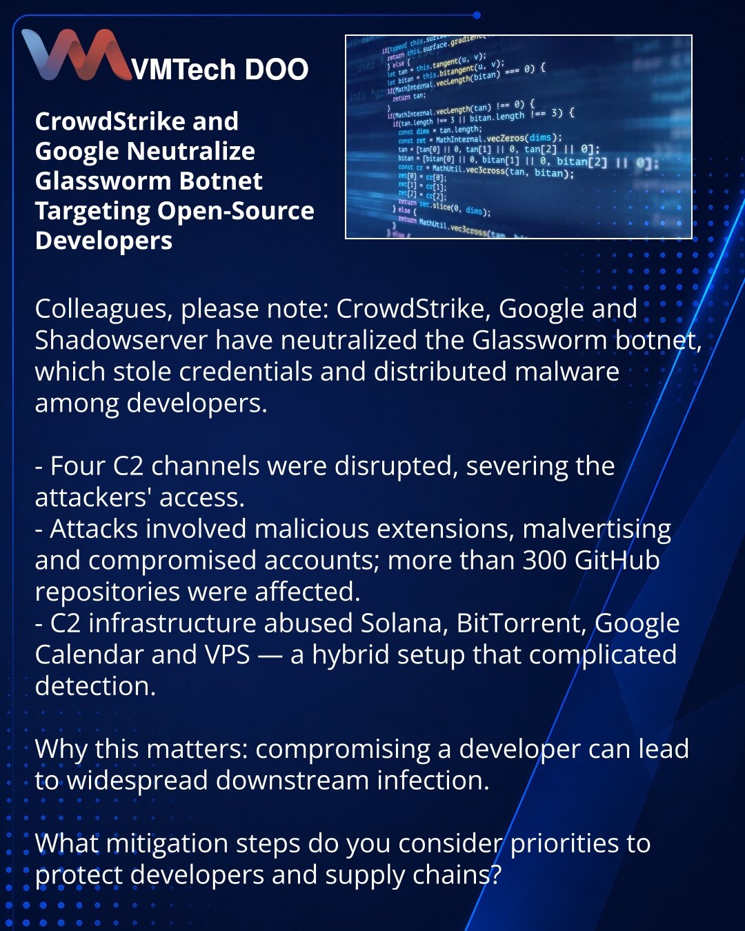 CrowdStrike i Google neutralisali botnet Glassworm, usmeren na programere otvorenog softvera

Kolege, želim da skrenem pažnju: u oblasti sajber bezbednosti CrowdStrike zajedno sa Google-om i Shadowserver-om onemogućili su botnet Glassworm, koji je krao lozinke i širio maliciozni softver među programerima.

- Onemogućena su četiri C2-kanala, prekinut je pristup napadača.
- Napadi su obuhvatali zlonamerne ekstenzije, malvertajzing i kompromitovane naloge; pogođeno je više od 300 repozitorijuma na