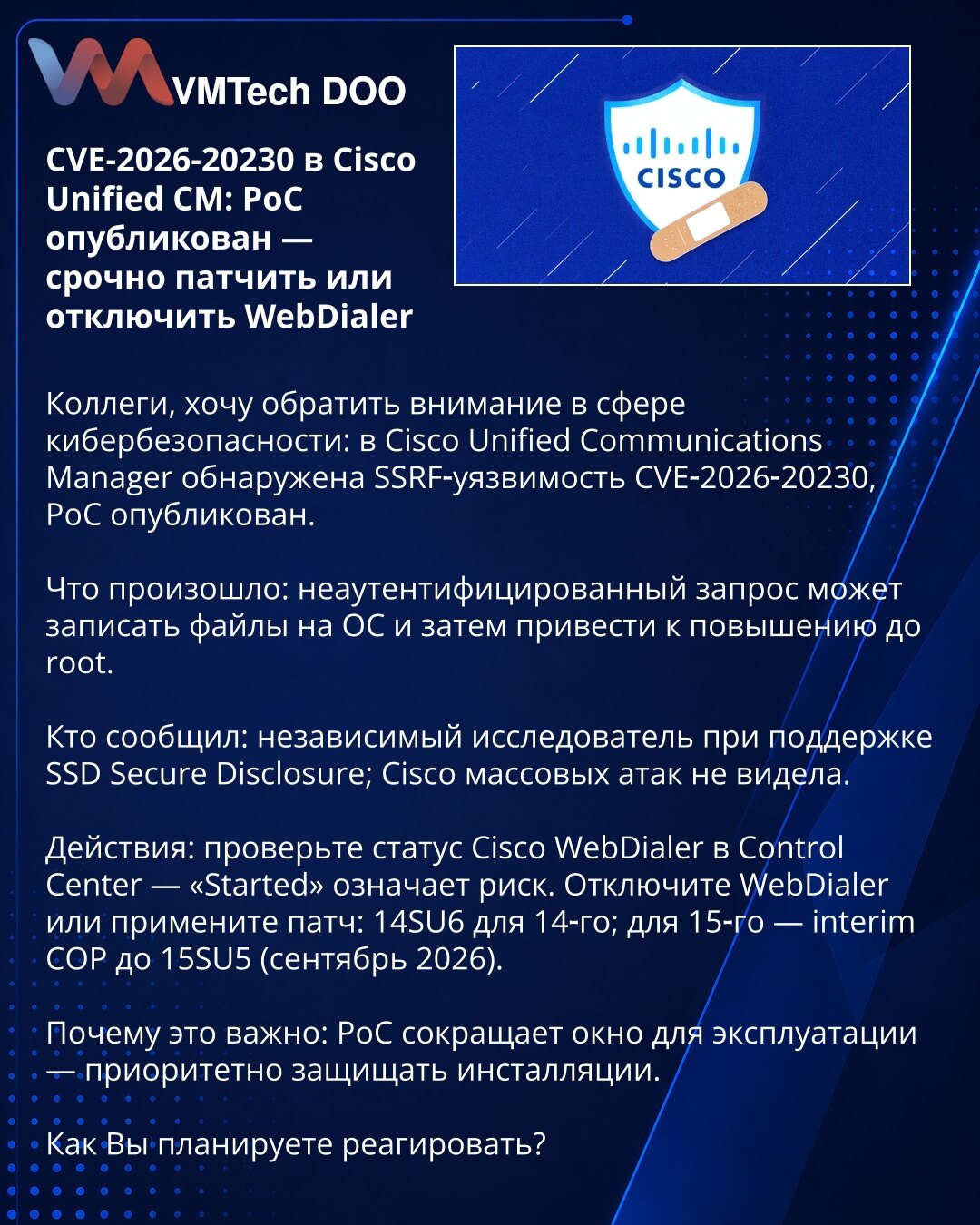 CVE-2026-20230 u Cisco Unified CM: PoC objavljen — hitno zakrpite ili onemogućite WebDialer

Kolege, skrećem pažnju iz oblasti sajber bezbednosti: u Cisco Unified Communications Manager otkrivena je SSRF ranjivost CVE‑2026‑20230, PoC je objavljen.
Šta se desilo: neautentifikovani zahtev može zapisati fajlove na sistem i dovesti do eskalacije privilegija do root.
Ko je prijavio: nezavisni istraživač uz podršku SSD Secure Disclosure; Cisco nije registrovala masovne napade.
Radnje: proverite status