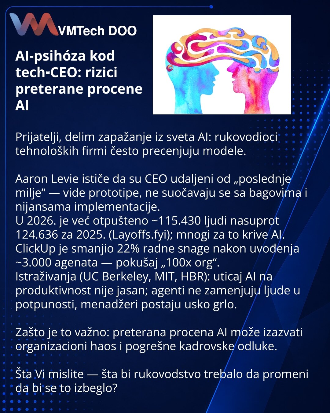 AI-psihóza kod tech‑CEO: rizici preterane procene AI

Prijatelji, delim zapažanje iz sveta AI: rukovodioci tehnoloških firmi često precenjuju modele.

Aaron Levie ističe da su CEO udaljeni od „poslednje milje“ — vide prototipe, ne suočavaju se sa bagovima i nijansama implementacije.
U 2026. je već otpušteno ~115.430 ljudi nasuprot 124.636 za 2025. (Layoffs.fyi); mnogi za to krive AI. ClickUp je smanjio 22% radne snage nakon uvođenja ~3.000 agenata — pokušaj „100x org“.
Istraživanja (UC Berkeley,