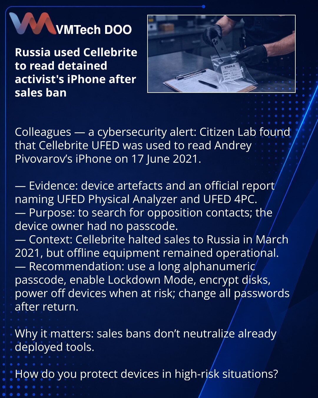 Rusija je iskoristila Cellebrite za čitanje iPhone-a uhapšenog aktiviste nakon zabrane prodaje

Kolege, želim skrenuti pažnju iz oblasti sajber bezbednosti: Citizen Lab je utvrdio da je Cellebrite UFED iskorišćen za čitanje iPhone-a Andreja Pivovarova 17. juna 2021. godine.

— Dokazi: tragovi na uređaju i zvanični izveštaj sa nazivima UFED Physical Analyzer i UFED 4PC.
— Cilj: pretraga kontakata opozicije; vlasnik nije imao postavljenu lozinku.
— Kontekst: Cellebrite je obustavila prodaju u Rusi