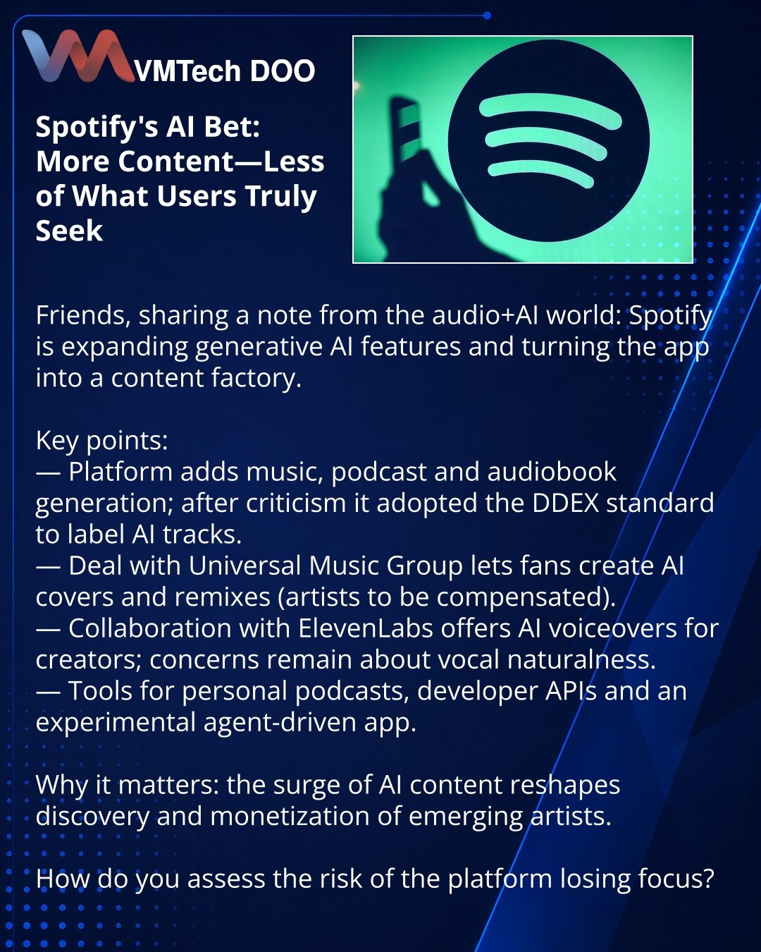 Spotify-ov ulog u AI: više sadržaja — manje onoga što Vi zaista tražite

Dragi prijatelji, želim podeliti vesti iz sveta audio i AI: Spotify širi generativni AI i pretvara aplikaciju u alat za kreiranje sadržaja.

Ključne tačke:
— Platforma dodaje generisanje muzike, podkasta i audio-knjiga; nakon kritika usvojen je DDEX standard za označavanje AI-trakova.
— Partnerstvo sa Universal Music Group omogućava fanovima da prave AI-kavere i remikse (kompenzacija izvođačima).
— Saradnja sa ElevenLabs uv