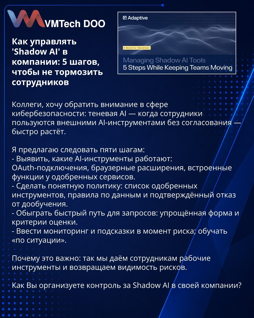 Kako upravljati 'Shadow AI' u kompaniji: 5 koraka da ne usporavate zaposlene

Kolege, želim skrenuti pažnju u oblasti sajber bezbednosti: shadow AI — kada zaposleni koriste spoljne AI-alate bez odobrenja — brzo raste.

Predlažem da sledite pet koraka:
- Identifikovati koji AI-alati rade: OAuth-povezivanja, ekstenzije pretraživača, ugrađene funkcije odobrenih servisa.
- Usvojiti jasnu politiku: listu odobrenih alata, pravila o podacima i potvrđenu zabranu dodatnog treniranja.
- Omogućiti brz put