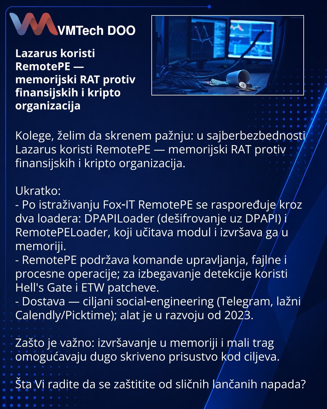Lazarus koristi RemotePE — memorijski RAT protiv finansijskih i kripto organizacija

Kolege, želim da skrenem pažnju: u sajberbezbednosti Lazarus koristi RemotePE — memorijski RAT protiv finansijskih i kripto organizacija.

Ukratko:
- Po istraživanju Fox‑IT RemotePE se raspoređuje kroz dva loadera: DPAPILoader (dešifrovanje uz DPAPI) i RemotePELoader, koji učitava modul i izvršava ga u memoriji.
- RemotePE podržava komande upravljanja, fajlne i procesne operacije; za izbegavanje detekcije korist