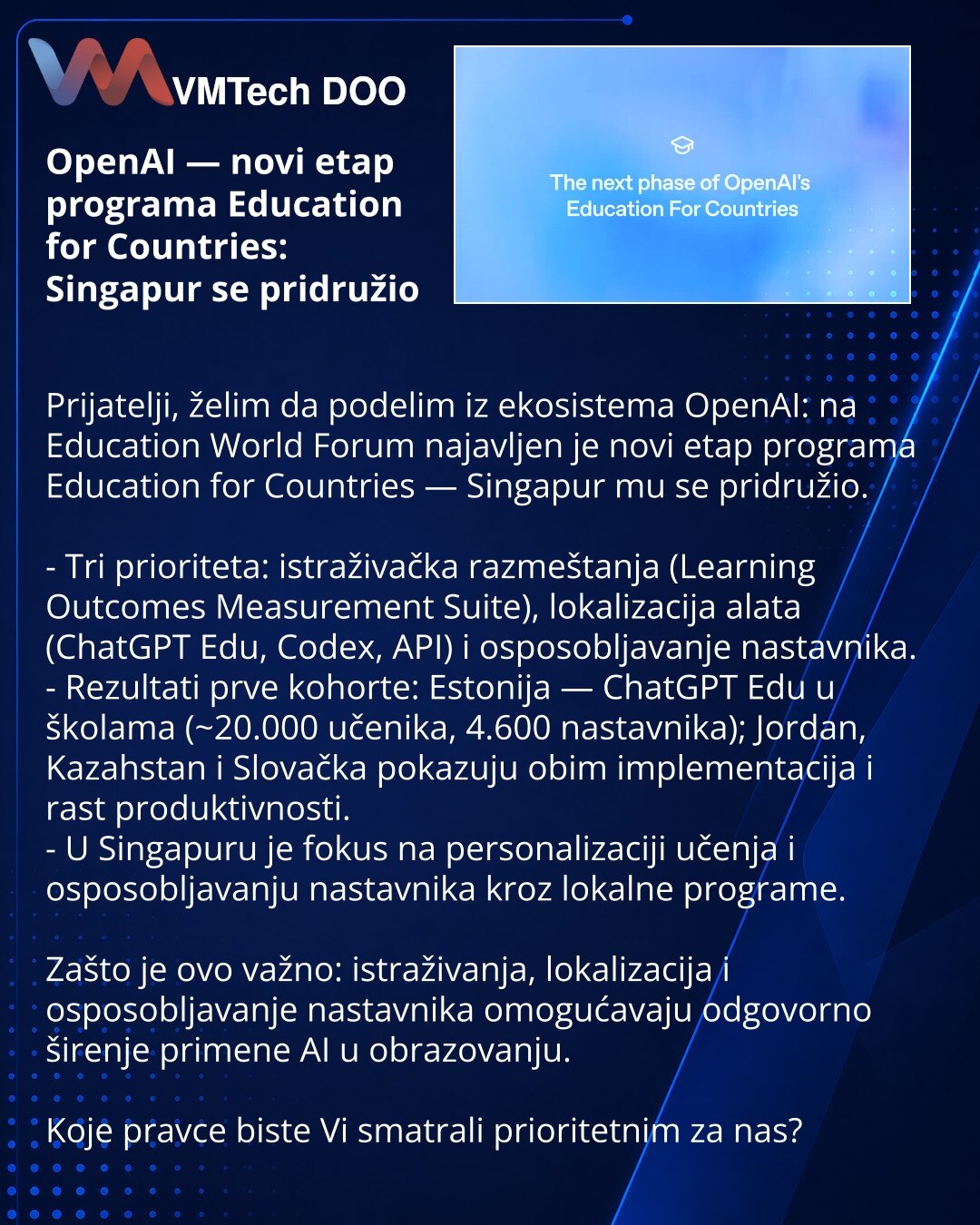 OpenAI — novi etap programa Education for Countries: Singapur se pridružio

Prijatelji, želim da podelim iz ekosistema OpenAI: na Education World Forum najavljen je novi etap programa Education for Countries — Singapur mu se pridružio.

- Tri prioriteta: istraživačka razmeštanja (Learning Outcomes Measurement Suite), lokalizacija alata (ChatGPT Edu, Codex, API) i osposobljavanje nastavnika.
- Rezultati prve kohorte: Estonija — ChatGPT Edu u školama (~20.000 učenika, 4.600 nastavnika); Jordan, Ka