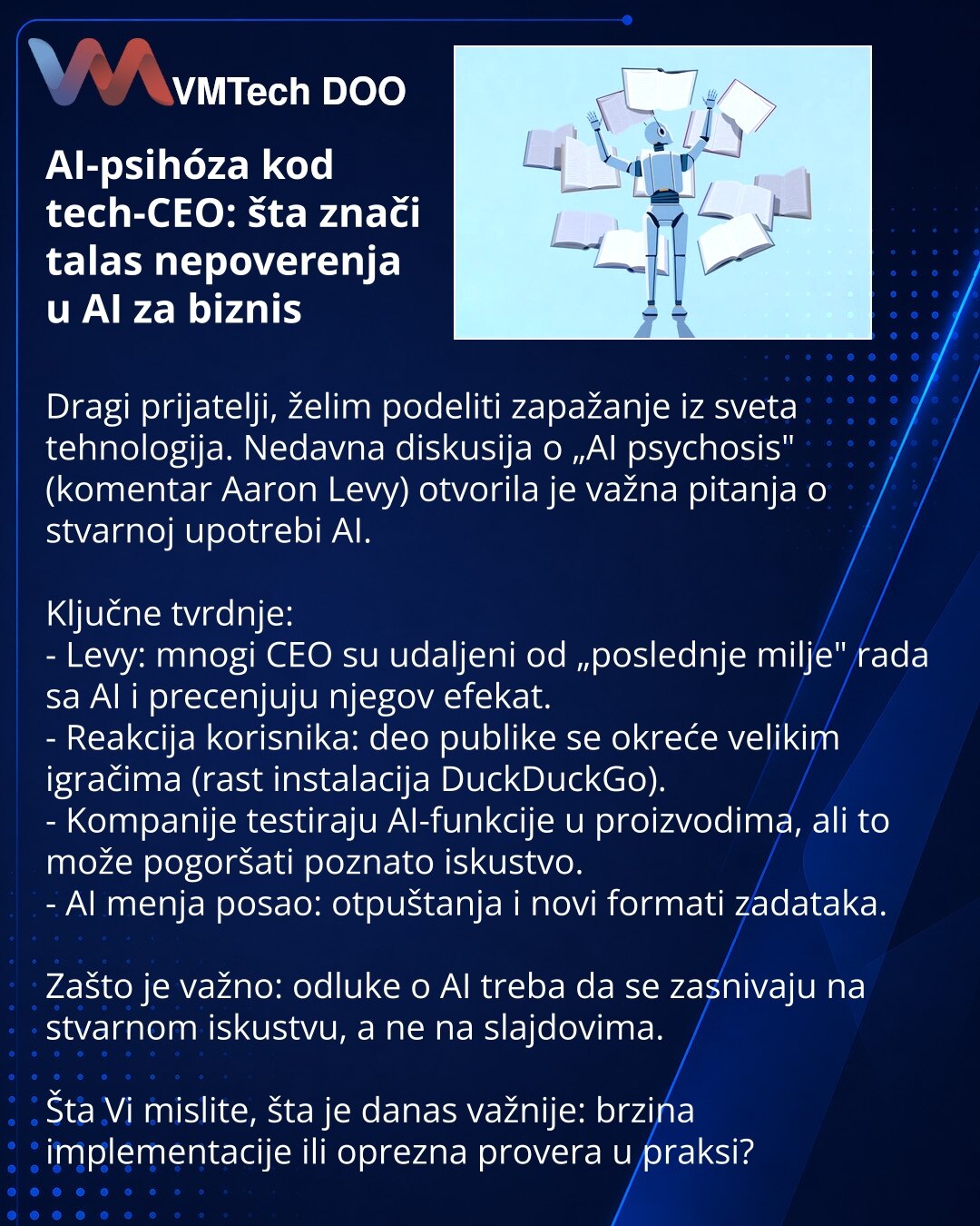 AI-psihóza kod tech-CEO: šta znači talas nepoverenja u AI za biznis

Dragi prijatelji, želim podeliti zapažanje iz sveta tehnologija. Nedavna diskusija o „AI psychosis" (komentar Aaron Levy) otvorila je važna pitanja o stvarnoj upotrebi AI.

Ključne tvrdnje:
- Levy: mnogi CEO su udaljeni od „poslednje milje" rada sa AI i precenjuju njegov efekat.
- Reakcija korisnika: deo publike se okreće velikim igračima (rast instalacija DuckDuckGo).
- Kompanije testiraju AI-funkcije u proizvodima, ali to mož