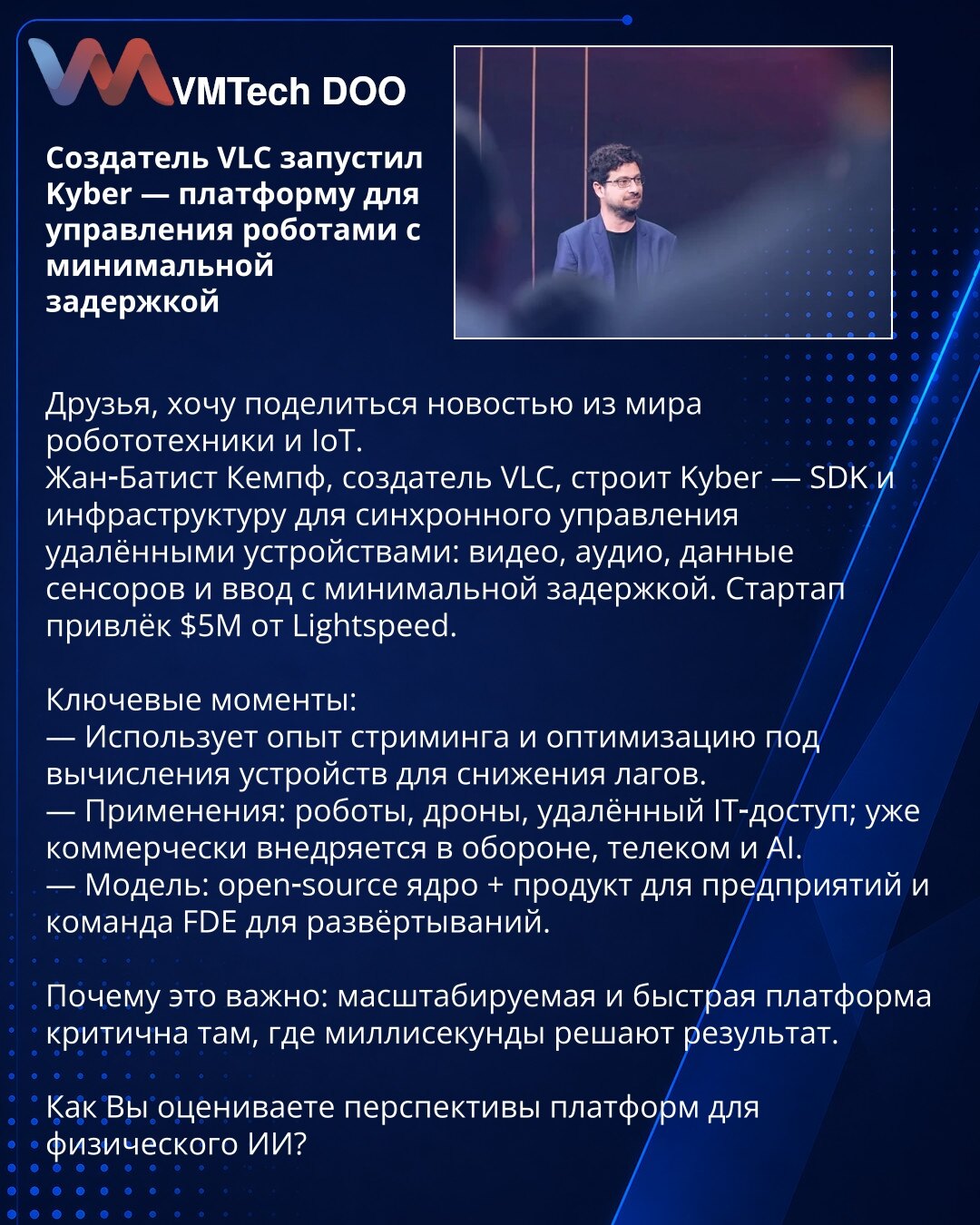 Osnivač VLC pokrenuo Kyber — platformu za upravljanje robotima sa minimalnim kašnjenjem

Poštovani, želim da podelim vest iz sveta robotike i IoT.
Jean‑Baptiste Kempf, tvorac VLC, razvija Kyber — SDK i infrastrukturu za sinhrono upravljanje udaljenim uređajima: video, audio, podaci senzora i input sa minimalnim kašnjenjem. Startap je prikupio 5M USD od Lightspeed.

Ključne tačke:
— Koristi iskustvo strimovanja i optimizaciju za računarske resurse uređaja radi smanjenja kašnjenja.
— Primene: robo