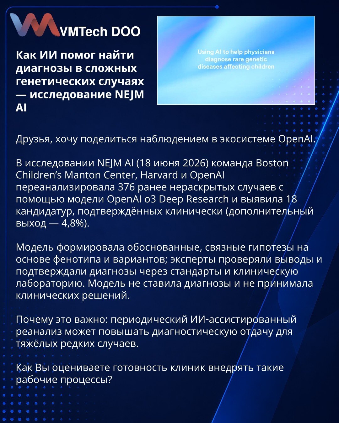 Kako je AI pomogao u pronalaženju dijagnoza u složenim genetskim slučajevima — istraživanje NEJM AI

Poštovane kolege, želim podeliti zapažanje o OpenAI ekosistemu.
U istraživanju NEJM AI (18. juni 2026) tim Boston Children’s Manton Center, Harvard i OpenAI ponovo analizirao 376 ranije nerešenih slučajeva pomoću modela OpenAI o3 Deep Research i otkrio 18 klinički potvrđenih kandidata (dodatnih 4,8%).
Model je formulisao utemeljene, koherentne hipoteze na osnovu fenotipa i varijanti; eksperti su