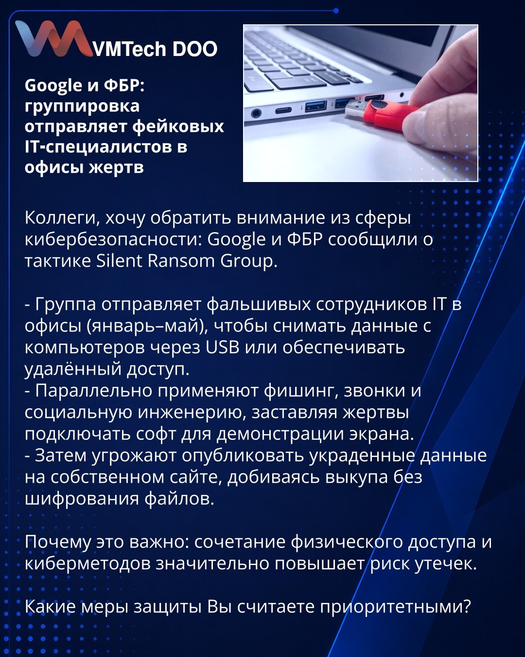 Google i FBI: grupa šalje lažne IT‑specijaliste u kancelarije žrtava

Kolege, želim skrenuti pažnju iz oblasti sajber bezbednosti: Google i FBI su izvestili o taktici grupe Silent Ransom.

- Grupa šalje lažne IT-specijaliste u kancelarije (januar–maj) kako bi skidali podatke sa računara preko USB-a ili obezbedili udaljeni pristup.
- Paralelno koriste fišing, telefonske pozive i socijalni inženjering da navedu žrtve da instaliraju softver za deljenje ekrana.
- Zatim prete objavom ukradenih podata